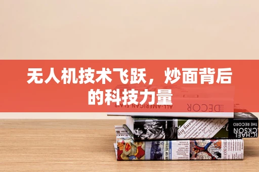 无人机技术飞跃，炒面背后的科技力量