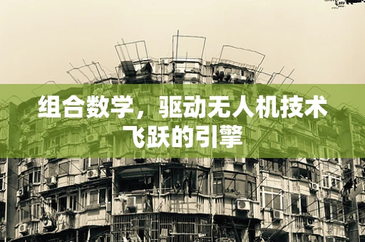 组合数学，驱动无人机技术飞跃的引擎
