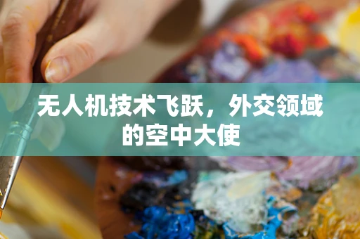 无人机技术飞跃，外交领域的空中大使