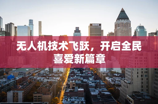 无人机技术飞跃，开启全民喜爱新篇章