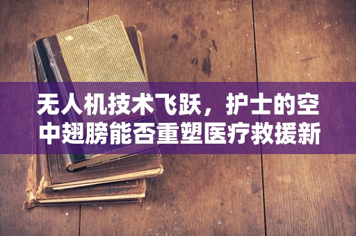 无人机技术飞跃，护士的空中翅膀能否重塑医疗救援新格局？