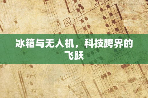 冰箱与无人机，科技跨界的飞跃