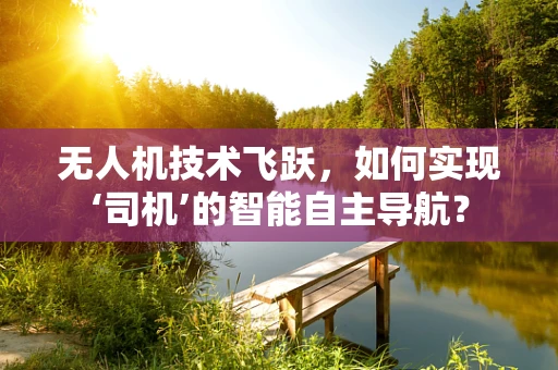 无人机技术飞跃，如何实现‘司机’的智能自主导航？