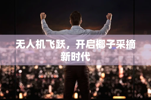 无人机飞跃，开启椰子采摘新时代