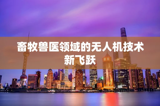 畜牧兽医领域的无人机技术新飞跃