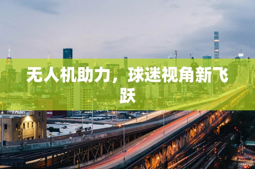 无人机助力，球迷视角新飞跃