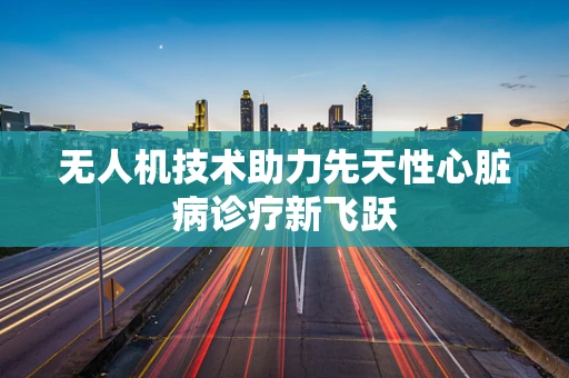 无人机技术助力先天性心脏病诊疗新飞跃