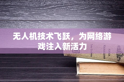 无人机技术飞跃，为网络游戏注入新活力