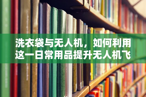 洗衣袋与无人机，如何利用这一日常用品提升无人机飞行安全与效率？