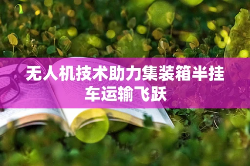 无人机技术助力集装箱半挂车运输飞跃