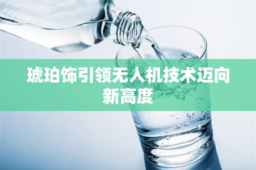 琥珀饰引领无人机技术迈向新高度