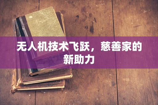 无人机技术飞跃，慈善家的新助力