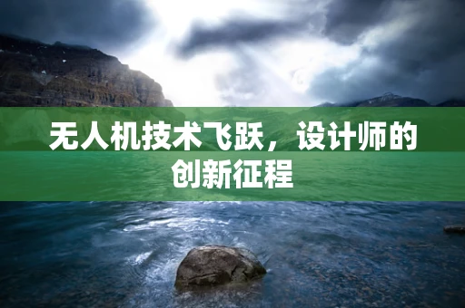 无人机技术飞跃，设计师的创新征程