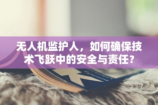 无人机监护人，如何确保技术飞跃中的安全与责任？