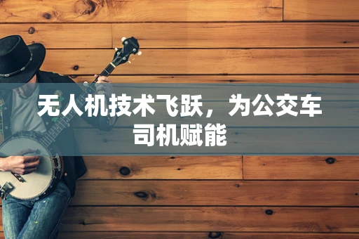 无人机技术飞跃，为公交车司机赋能