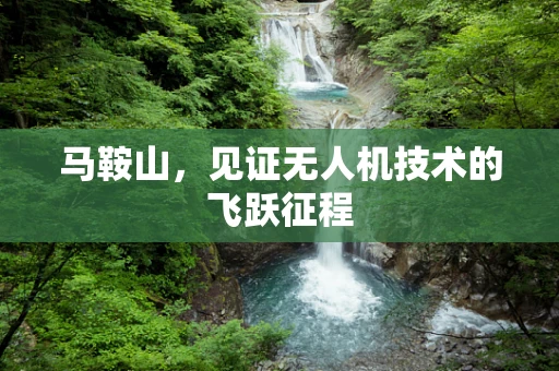 马鞍山，见证无人机技术的飞跃征程