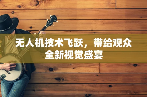 无人机技术飞跃，带给观众全新视觉盛宴