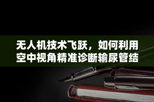 无人机技术飞跃，如何利用空中视角精准诊断输尿管结石？