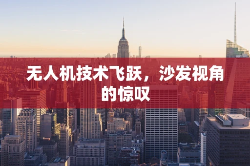 无人机技术飞跃，沙发视角的惊叹