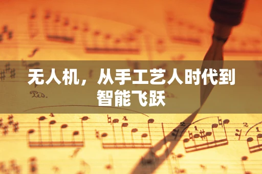无人机，从手工艺人时代到智能飞跃