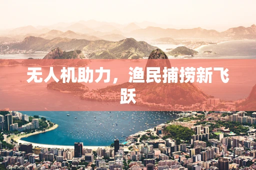 无人机助力，渔民捕捞新飞跃