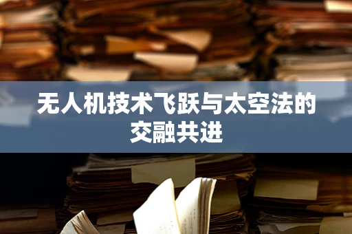 无人机技术飞跃与太空法的交融共进
