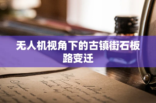 无人机视角下的古镇街石板路变迁