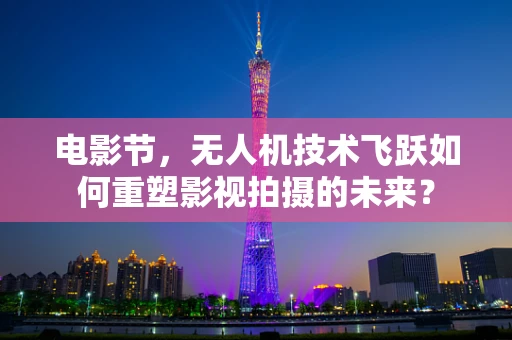 电影节，无人机技术飞跃如何重塑影视拍摄的未来？