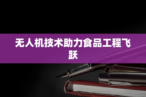 无人机技术助力食品工程飞跃
