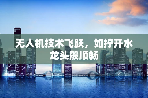无人机技术飞跃，如拧开水龙头般顺畅