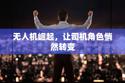 无人机崛起，让司机角色悄然转变