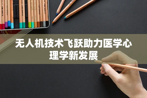 无人机技术飞跃助力医学心理学新发展