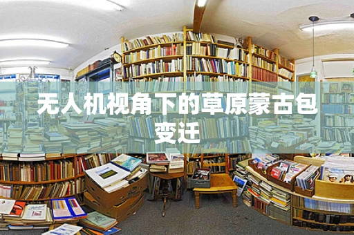无人机视角下的草原蒙古包变迁