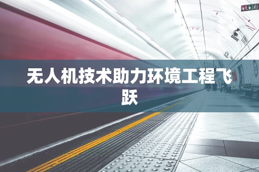 无人机技术助力环境工程飞跃