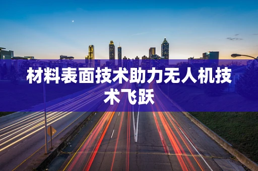 材料表面技术助力无人机技术飞跃
