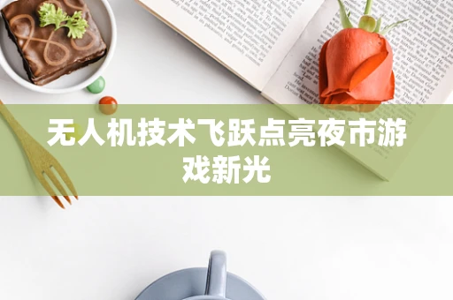 无人机技术飞跃点亮夜市游戏新光