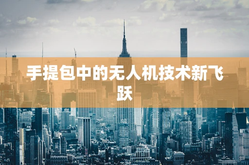 手提包中的无人机技术新飞跃