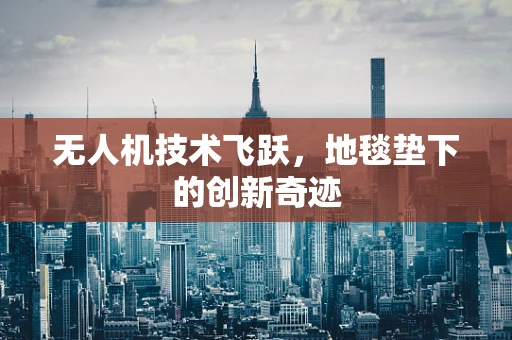 无人机技术飞跃，地毯垫下的创新奇迹