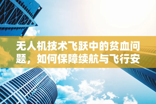 无人机技术飞跃中的贫血问题，如何保障续航与飞行安全？