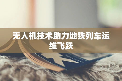 无人机技术助力地铁列车运维飞跃