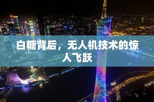 白糖背后，无人机技术的惊人飞跃