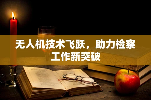 无人机技术飞跃，助力检察工作新突破