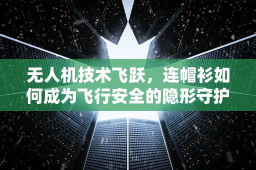 无人机技术飞跃，连帽衫如何成为飞行安全的隐形守护者？