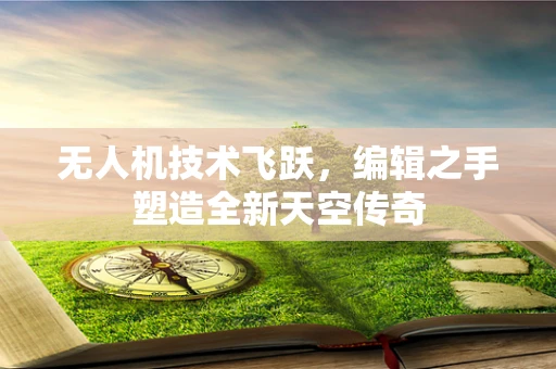 无人机技术飞跃，编辑之手塑造全新天空传奇
