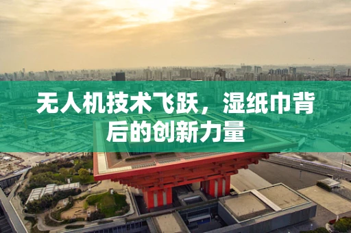 无人机技术飞跃，湿纸巾背后的创新力量