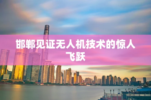 邯郸见证无人机技术的惊人飞跃