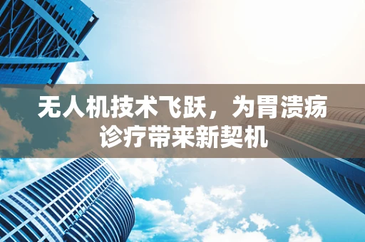 无人机技术飞跃，为胃溃疡诊疗带来新契机