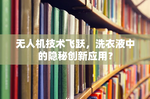 无人机技术飞跃，洗衣液中的隐秘创新应用？