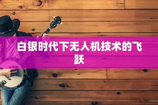 白银时代下无人机技术的飞跃