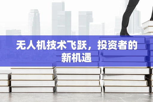 无人机技术飞跃，投资者的新机遇